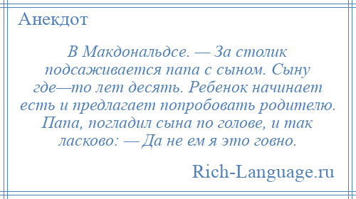 
    В Макдональдсе. — За столик подсаживается папа с сыном. Сыну где—то лет десять. Ребенок начинает есть и предлагает попробовать родителю. Папа, погладил сына по голове, и так ласково: — Да не ем я это говно.