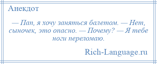 
    — Пап, я хочу заняться балетом. — Нет, сыночек, это опасно. — Почему? — Я тебе ноги переломаю.