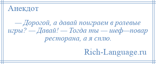 
    — Дорогой, а давай поиграем в ролевые игры? — Давай! — Тогда ты — шеф—повар ресторана, а я сплю.