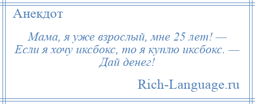 
    Мама, я уже взрослый, мне 25 лет! — Если я хочу иксбокс, то я куплю иксбокс. — Дай денег!