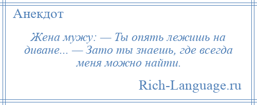 
    Жена мужу: — Ты опять лежишь на диване... — Зато ты знаешь, где всегда меня можно найти.