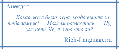 
    — Какая же я была дура, когда вышла за тебя замуж! — Можем развестись. — Ну, уж нет! Чё, я дура что ли?