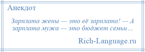 
    Зарплата жены — это её зарплата! — А зарплата мужа — это бюджет семьи…