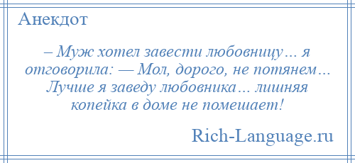 
    – Муж хотел завести любовницу… я отговорила: — Мол, дорого, не потянем… Лучше я заведу любовника… лишняя копейка в доме не помешает!