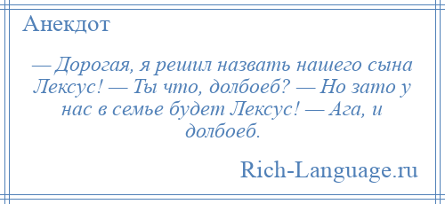 
    — Дорогая, я решил назвать нашего сына Лексус! — Ты что, долбоеб? — Но зато у нас в семье будет Лексус! — Ага, и долбоеб.