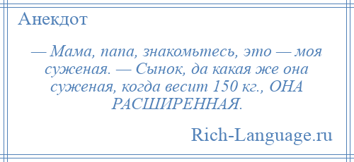 
    — Мама, папа, знакомьтесь, это — моя суженая. — Сынок, да какая же она суженая, когда весит 150 кг., ОНА РАСШИРЕННАЯ.