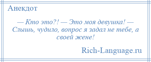 
    — Кто это?! — Это моя девушка! — Слышь, чудило, вопрос я задал не тебе, а своей жене!