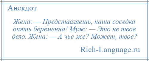 
    Жена: — Представляешь, наша соседка опять беременна! Муж: — Это не твое дело. Жена: — А чье же? Может, твое?