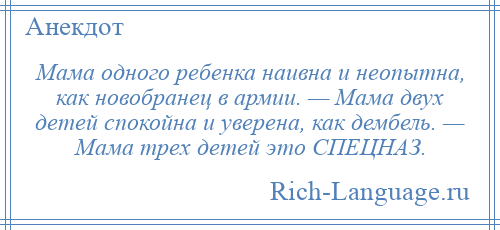 
    Мама одного ребенка наивна и неопытна, как новобранец в армии. — Мама двух детей спокойна и уверена, как дембель. — Мама трех детей это СПЕЦНАЗ.