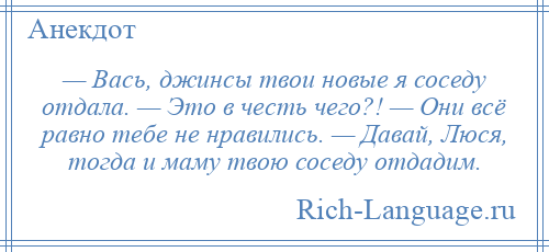 
    — Вась, джинсы твои новые я соседу отдала. — Это в честь чего?! — Они всё равно тебе не нравились. — Давай, Люся, тогда и маму твою соседу отдадим.