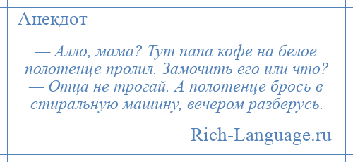 
    — Алло, мама? Тут папа кофе на белое полотенце пролил. Замочить его или что? — Отца не трогай. А полотенце брось в стиральную машину, вечером разберусь.