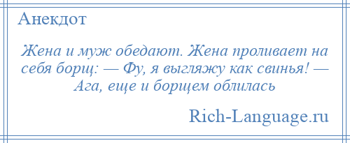 
    Жена и муж обедают. Жена проливает на себя борщ: — Фу, я выгляжу как свинья! — Ага, еще и борщем облилась