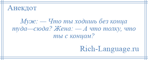 
    Муж: — Что ты ходишь без конца туда—сюда? Жена: — А что толку, что ты с концом?