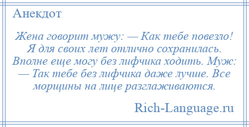 
    Жена говорит мужу: — Как тебе повезло! Я для своих лет отлично сохранилась. Вполне еще могу без лифчика ходить. Муж: — Так тебе без лифчика даже лучше. Все морщины на лице разглаживаются.