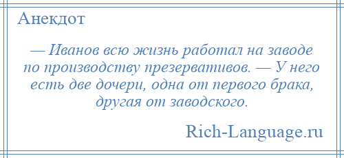 
    — Иванов всю жизнь работал на заводе по производству презервативов. — У него есть две дочери, одна от первого брака, другая от заводского.