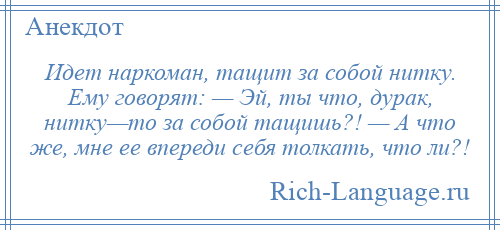 
    Идет наркоман, тащит за собой нитку. Ему говорят: — Эй, ты что, дурак, нитку—то за собой тащишь?! — А что же, мне ее впереди себя толкать, что ли?!