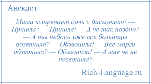 
    Мама встречает дочь с дискотеки! — Пришла? — Пришла! — А че так поздно? — А ты небось уже все больницы обзвонила? — Обзвонила! — Все морги обзвонила? — Обзвонила! — А мне че не позвонила?