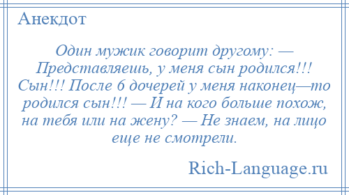 
    Один мужик говорит другому: — Представляешь, у меня сын родился!!! Сын!!! После 6 дочерей у меня наконец—то родился сын!!! — И на кого больше похож, на тебя или на жену? — Не знаем, на лицо еще не смотрели.