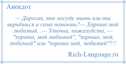 
    — Дорогая, мне посуду мыть или ты вернёшься и сама помоешь?— Хорошо мой любимый...— Уточни, пожалуйста, — хорошо, мой любимый , хорошо, мой, любимый или хорошо мой, любимый ?!!