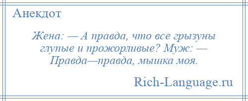 
    Жена: — А правда, что все грызуны глупые и прожорливые? Муж: — Правда—правда, мышка моя.