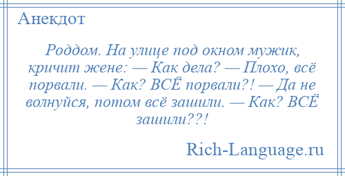 
    Роддом. На улице под окном мужик, кричит жене: — Как дела? — Плохо, всё порвали. — Как? ВСЁ порвали?! — Да не волнуйся, потом всё зашили. — Как? ВСЁ зашили??!