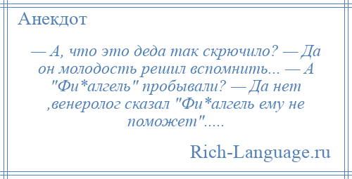 
    — А, что это деда так скрючило? — Да он молодость решил вспомнить... — А Фи*алгель пробывали? — Да нет ,венеролог сказал Фи*алгель ему не поможет .....