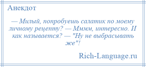 
    — Милый, попробуешь салатик по моему личному рецепту? — Мммм, интересно. И как называется? — Ну не выбрасывать же !