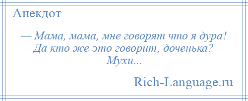 
    — Мама, мама, мне говорят что я дура! — Да кто же это говорит, доченька? — Мухи...