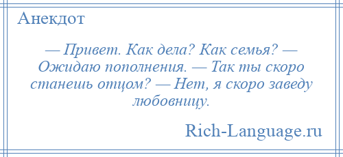 
    — Привет. Как дела? Как семья? — Ожидаю пополнения. — Так ты скоро станешь отцом? — Нет, я скоро заведу любовницу.