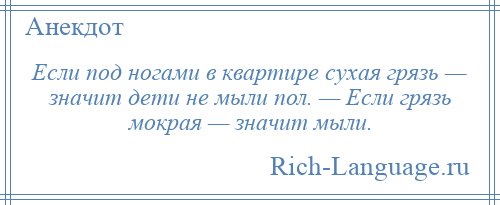 
    Если под ногами в квартире сухая грязь — значит дети не мыли пол. — Если грязь мокрая — значит мыли.