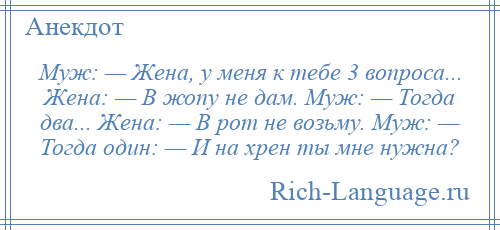 
    Муж: — Жена, у меня к тебе 3 вопроса... Жена: — В жопу не дам. Муж: — Тогда два... Жена: — В рот не возьму. Муж: — Тогда один: — И на хрен ты мне нужна?