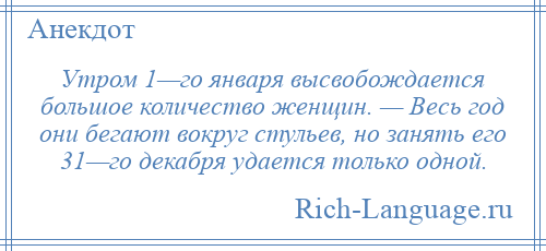 
    Утром 1—го января высвобождается большое количество женщин. — Весь год они бегают вокруг стульев, но занять его 31—го декабря удается только одной.