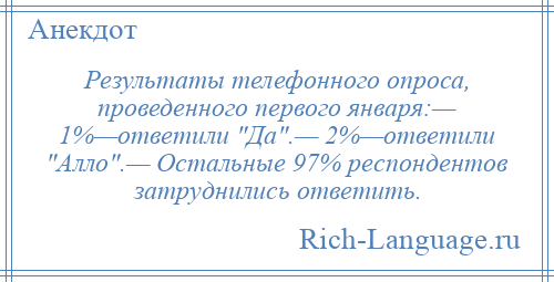 
    Результаты телефонного опроса, проведенного первого января:— 1%—ответили Да .— 2%—ответили Алло .— Остальные 97% респондентов затруднились ответить.