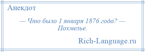 
    — Что было 1 января 1876 года? — Похмелье.