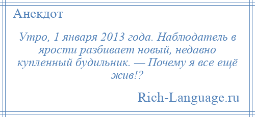 
    Утро, 1 января 2013 года. Наблюдатель в ярости разбивает новый, недавно купленный будильник. — Почему я все ещё жив!?