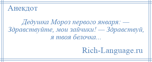 
    Дедушка Мороз первого января: — Здравствуйте, мои зайчики! — Здравствуй, я твоя белочка...