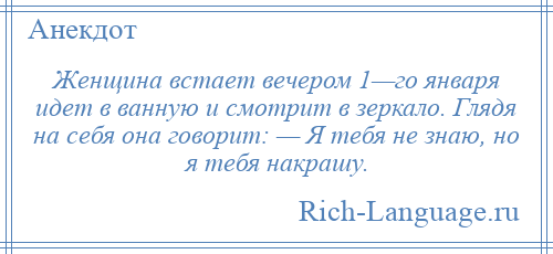 
    Женщина встает вечером 1—го января идет в ванную и смотрит в зеркало. Глядя на себя она говорит: — Я тебя не знаю, но я тебя накрашу.