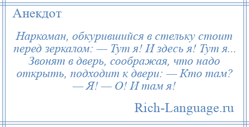 
    Наркоман, обкурившийся в стельку стоит перед зеркалом: — Тут я! И здесь я! Тут я... Звонят в дверь, соображая, что надо открыть, подходит к двери: — Кто там? — Я! — О! И там я!