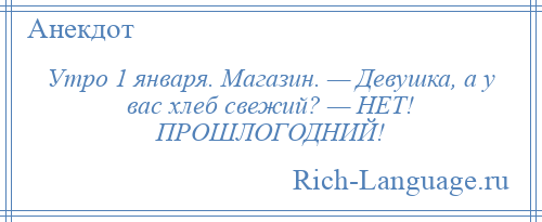 
    Утро 1 января. Магазин. — Девушка, а у вас хлеб свежий? — НЕТ! ПРОШЛОГОДНИЙ!