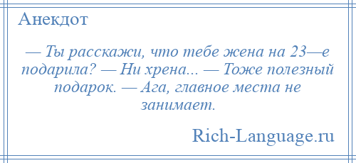 
    — Ты расскажи, что тебе жена на 23—е подарила? — Ни хрена... — Тоже полезный подарок. — Ага, главное места не занимает.