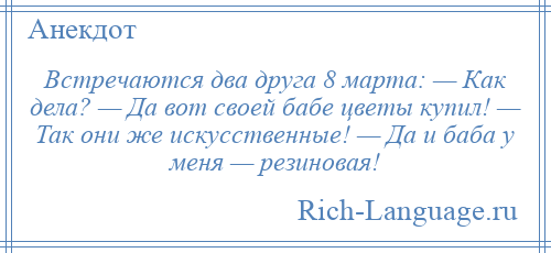 
    Встречаются два друга 8 марта: — Как дела? — Да вот своей бабе цветы купил! — Так они же искусственные! — Да и баба у меня — резиновая!