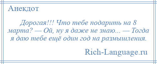 
    Дорогая!!! Что тебе подарить на 8 марта? — Ой, ну я даже не знаю... — Тогда я даю тебе ещё один год на размышления.