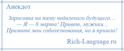 
    Зарисовка на тему недалекого будущего.... — Я — 8 марта! Привет, мужики... Примите мои соболезнования, но я пришло!