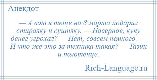 
    — А вот я тёще на 8 марта подарил стиралку и сушилку. — Наверное, кучу денег угрохал? — Нет, совсем немного. — И что же это за техника такая? — Тазик и полотенце.