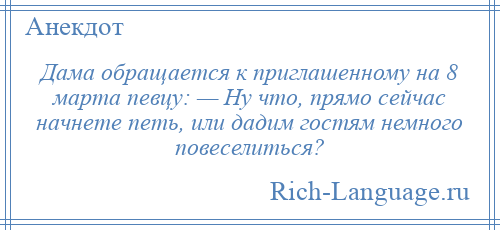 
    Дама обращается к приглашенному на 8 марта певцу: — Ну что, прямо сейчас начнете петь, или дадим гостям немного повеселиться?