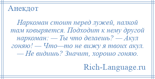 
    Наркоман стоит перед лужей, палкой там ковыряется. Подходит к нему другой наркоман: — Ты что делаешь? — Акул гоняю! — Что—то не вижу я твоих акул. — Не видишь? Значит, хорошо гоняю.