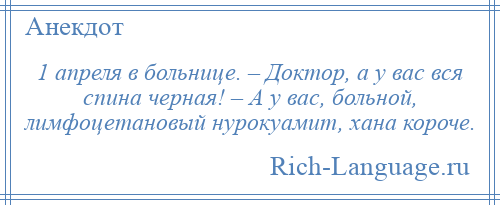 
    1 апреля в больнице. – Доктор, а у вас вся спина черная! – А у вас, больной, лимфоцетановый нурокуамит, хана короче.