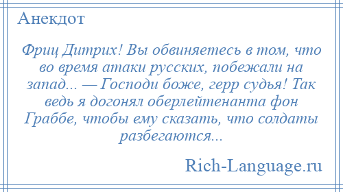 
    Фриц Дитрих! Вы обвиняетесь в том, что во время атаки русских, побежали на запад... — Господи боже, герр судья! Так ведь я догонял оберлейтенанта фон Граббе, чтобы ему сказать, что солдаты разбегаются...