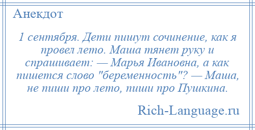 
    1 сентября. Дети пишут сочинение, как я провел лето. Маша тянет руку и спрашивает: — Марья Ивановна, а как пишется слово беременность ? — Маша, не пиши про лето, пиши про Пушкина.