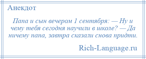 
    Папа и сын вечером 1 сентября: — Ну и чему тебя сегодня научили в школе? — Да ничему папа, завтра сказали снова придти.
